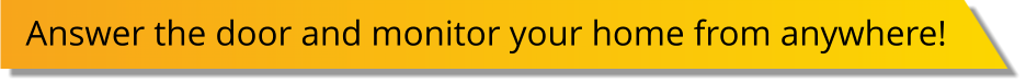 Answer the door and monitor your home from anywhere!