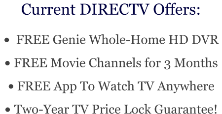 Current DIRECTV Offers: •	  FREE Genie Whole-Home HD DVR •	 FREE Movie Channels for 3 Months •	 FREE App To Watch TV Anywhere •	 Two-Year TV Price Lock Guarantee!