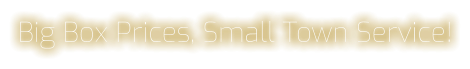 Big Box Prices, Small Town Service!