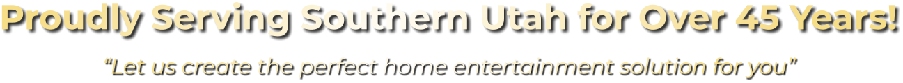 Proudly Serving Southern Utah for Over 45 Years! “Let us create the perfect home entertainment solution for you”