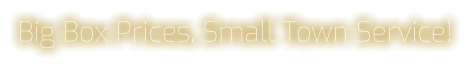 Big Box Prices, Small Town Service!