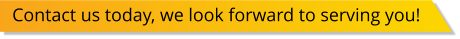 Contact us today, we look forward to serving you!