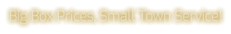 Big Box Prices, Small Town Service!