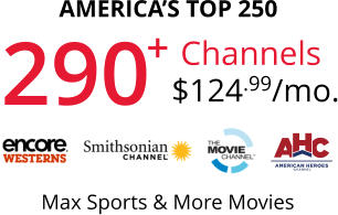 290 + AMERICA’S TOP 250 Channels $124.99/mo. Max Sports & More Movies